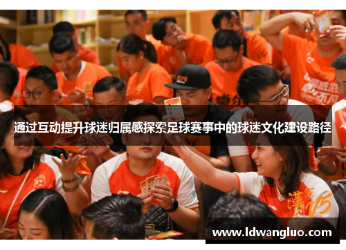 通过互动提升球迷归属感探索足球赛事中的球迷文化建设路径