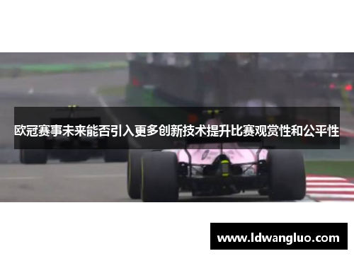 欧冠赛事未来能否引入更多创新技术提升比赛观赏性和公平性