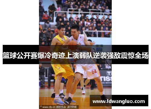篮球公开赛爆冷奇迹上演弱队逆袭强敌震惊全场