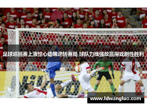 足球巡回赛上演惊心动魄逆转赛局 球队力挫强敌赢得戏剧性胜利