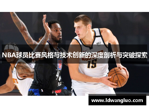NBA球员比赛风格与技术创新的深度剖析与突破探索